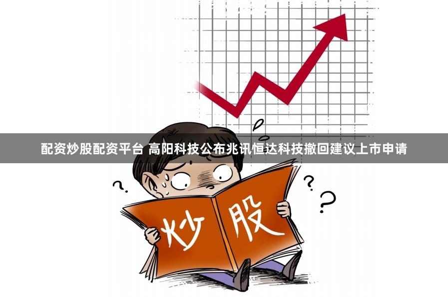 配资炒股配资平台 高阳科技公布兆讯恒达科技撤回建议上市申请