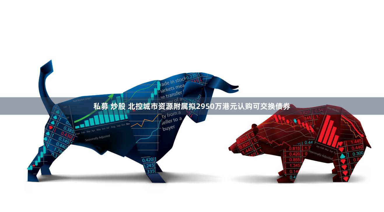 私募 炒股 北控城市资源附属拟2950万港元认购可交换债券