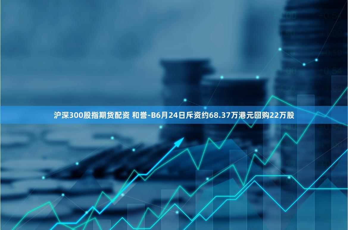 沪深300股指期货配资 和誉-B6月24日斥资约68.37万港元回购22万股