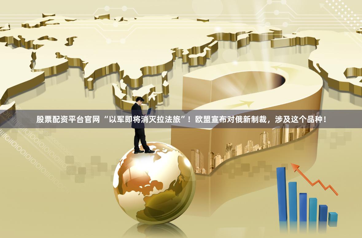 股票配资平台官网 “以军即将消灭拉法旅”！欧盟宣布对俄新制裁，涉及这个品种！