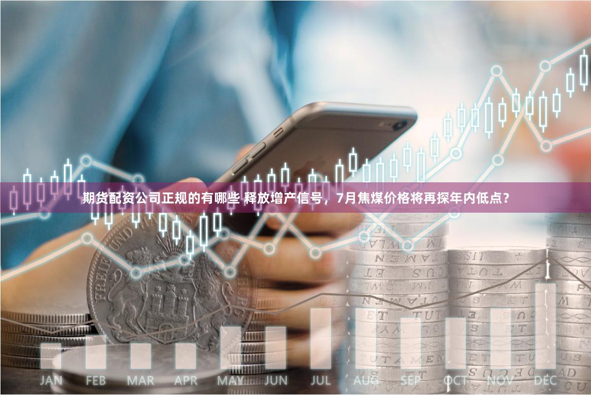 期货配资公司正规的有哪些 释放增产信号，7月焦煤价格将再探年内低点？