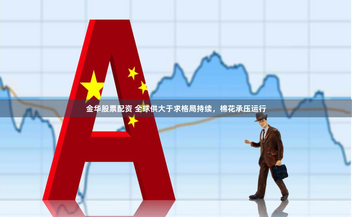 金华股票配资 全球供大于求格局持续，棉花承压运行