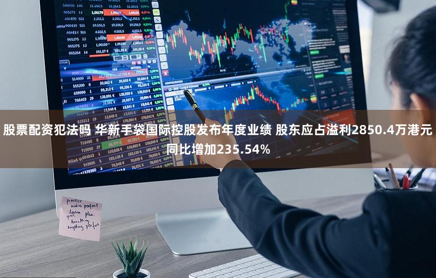 股票配资犯法吗 华新手袋国际控股发布年度业绩 股东应占溢利2850.4万港元同比增加235.54%