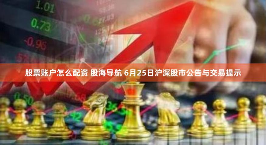 股票账户怎么配资 股海导航 6月25日沪深股市公告与交易提示