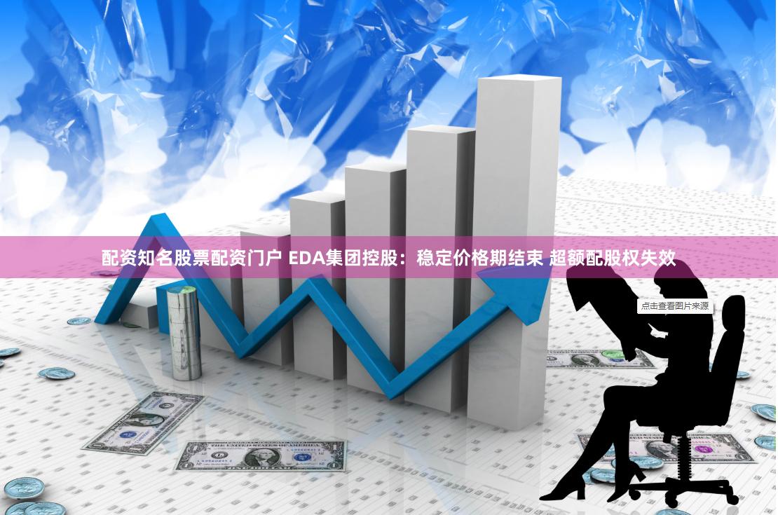 配资知名股票配资门户 EDA集团控股：稳定价格期结束 超额配股权失效