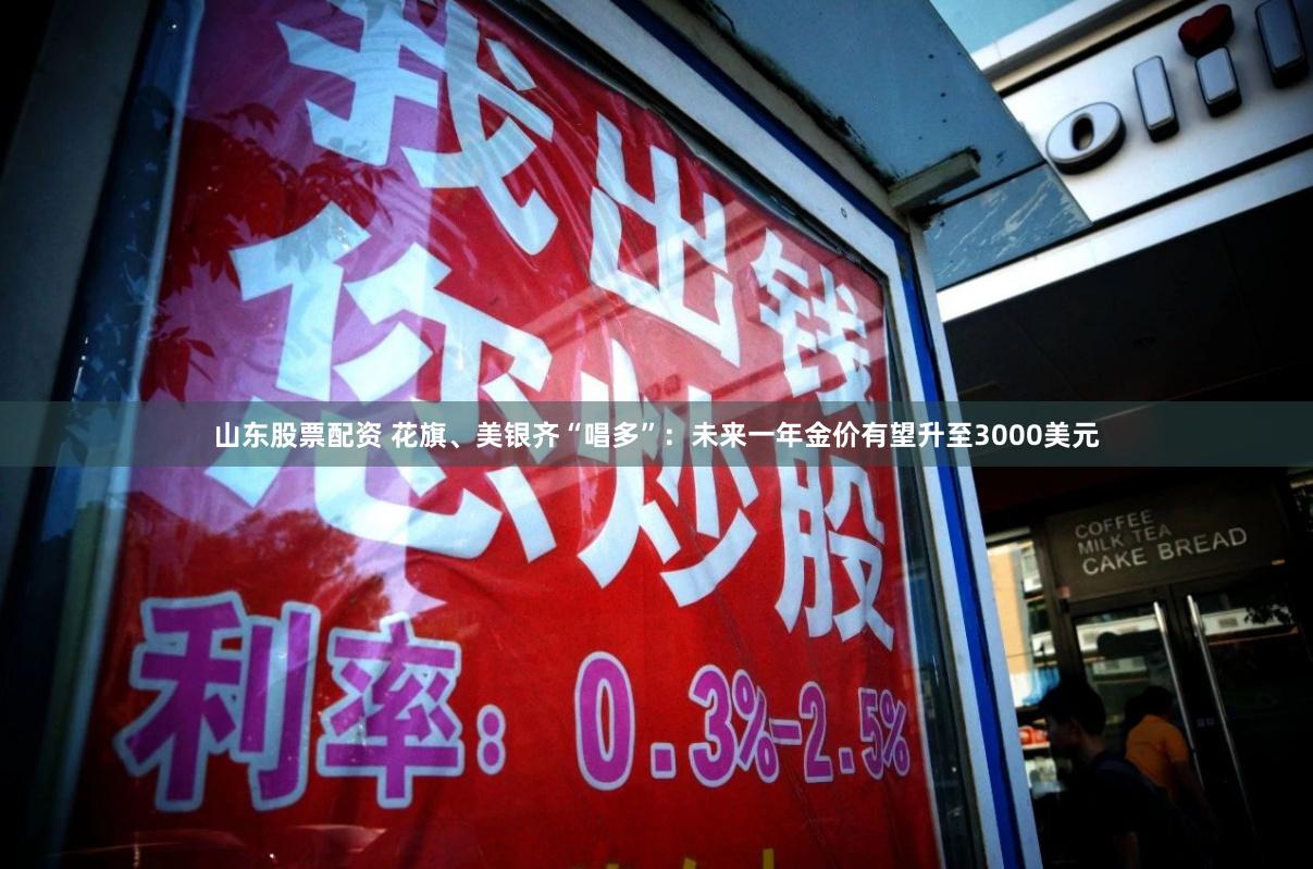 山东股票配资 花旗、美银齐“唱多”：未来一年金价有望升至3000美元