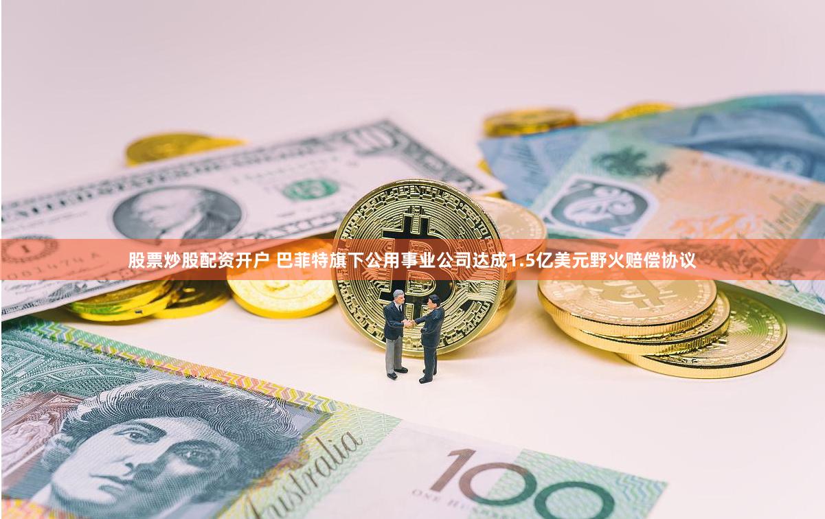 股票炒股配资开户 巴菲特旗下公用事业公司达成1.5亿美元野火赔偿协议