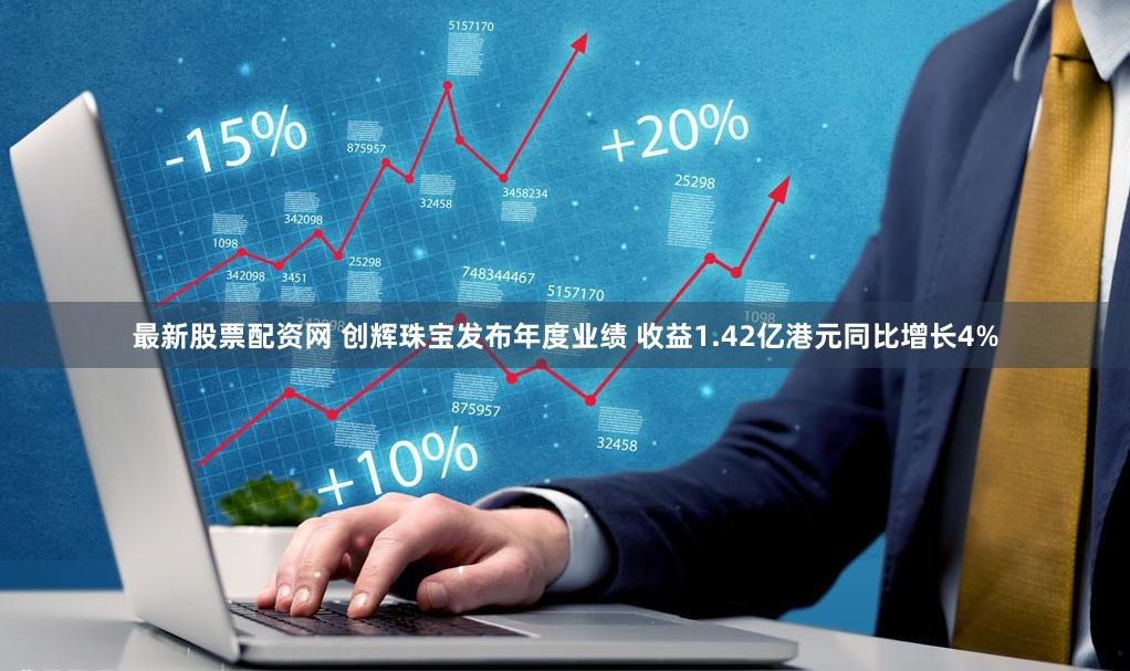 最新股票配资网 创辉珠宝发布年度业绩 收益1.42亿港元同比增长4%