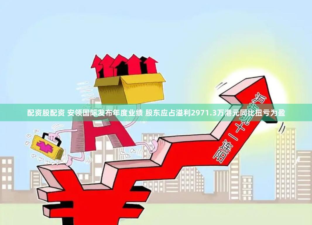 配资股配资 安领国际发布年度业绩 股东应占溢利2971.3万港元同比扭亏为盈