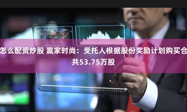 怎么配资炒股 赢家时尚：受托人根据股份奖励计划购买合共53.75万股