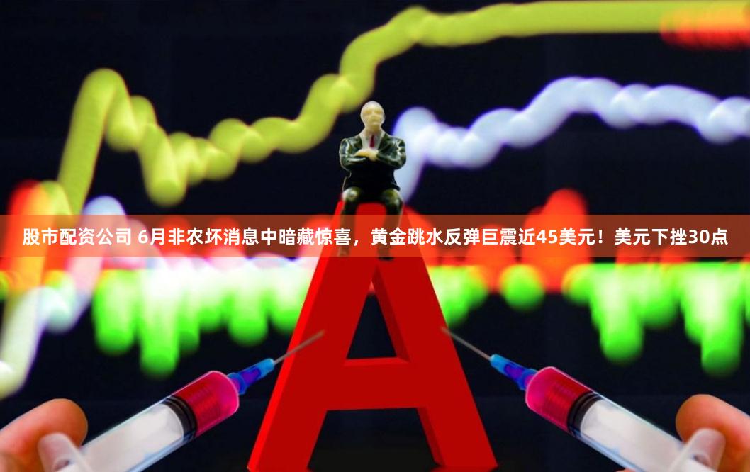 股市配资公司 6月非农坏消息中暗藏惊喜，黄金跳水反弹巨震近45美元！美元下挫30点