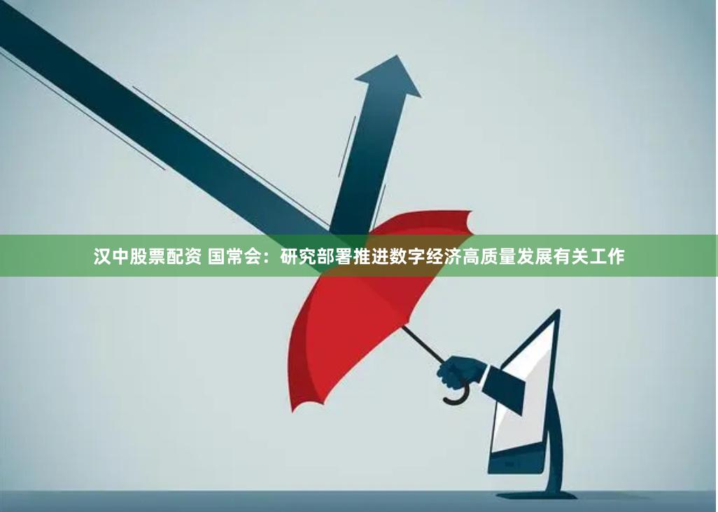 汉中股票配资 国常会：研究部署推进数字经济高质量发展有关工作
