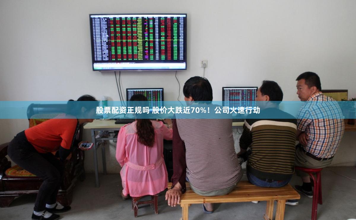 股票配资正规吗 股价大跌近70%！公司火速行动