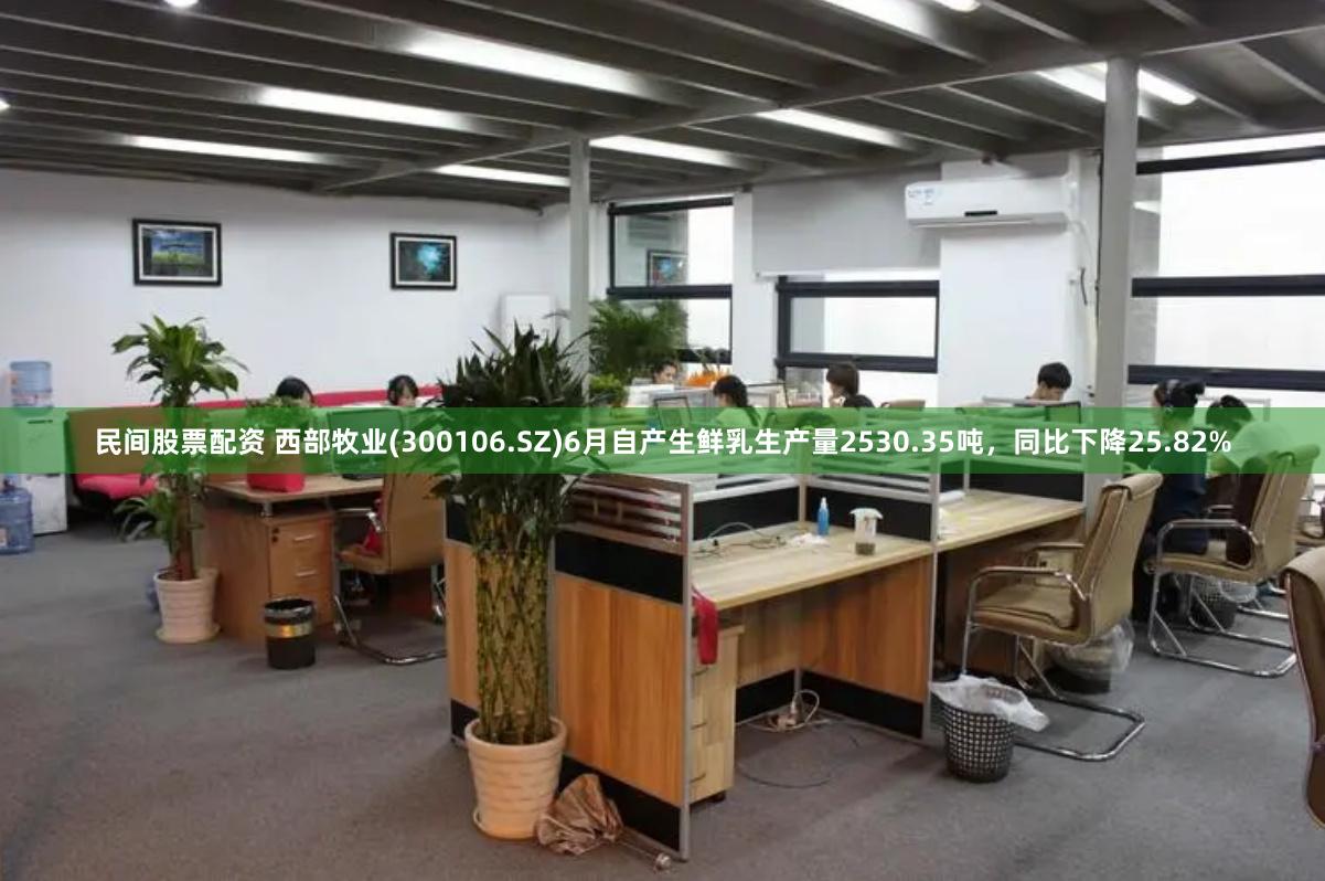 民间股票配资 西部牧业(300106.SZ)6月自产生鲜乳生产量2530.35吨，同比下降25.82%