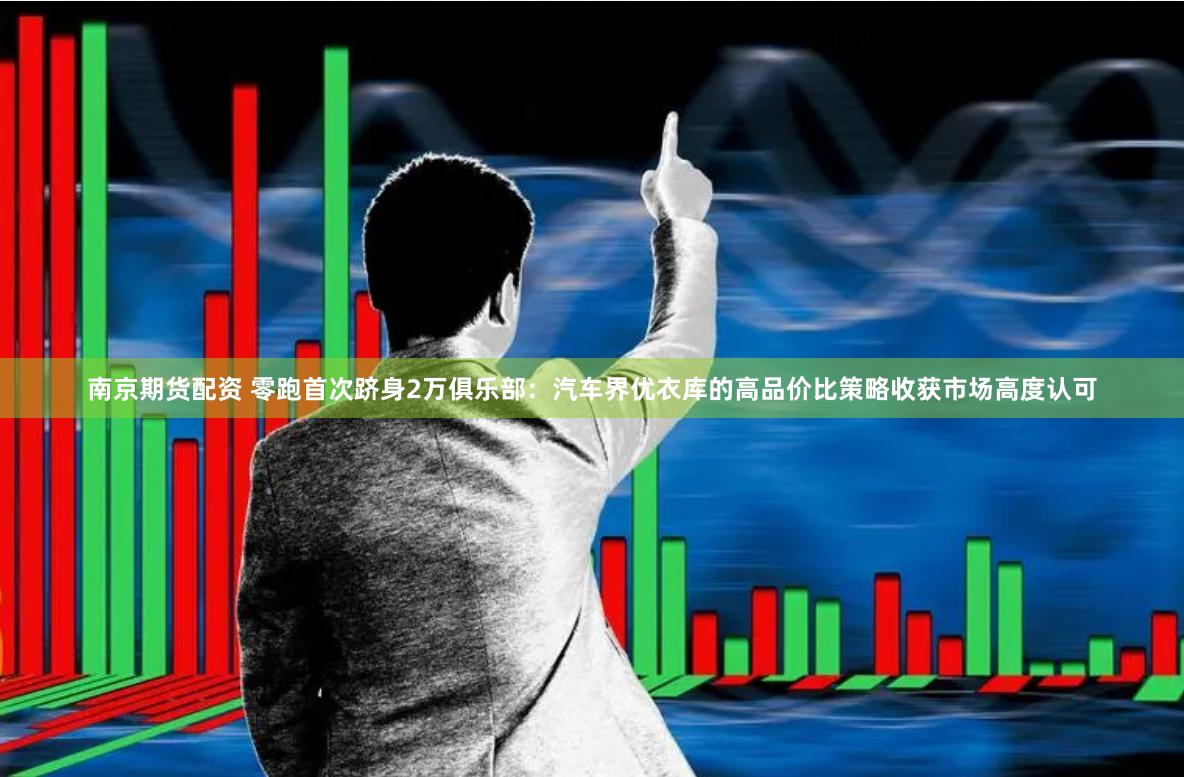 南京期货配资 零跑首次跻身2万俱乐部：汽车界优衣库的高品价比策略收获市场高度认可
