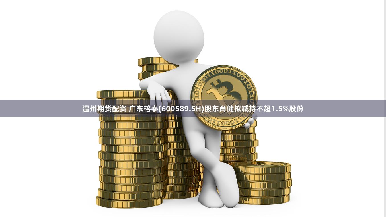 温州期货配资 广东榕泰(600589.SH)股东肖健拟减持不超1.5%股份