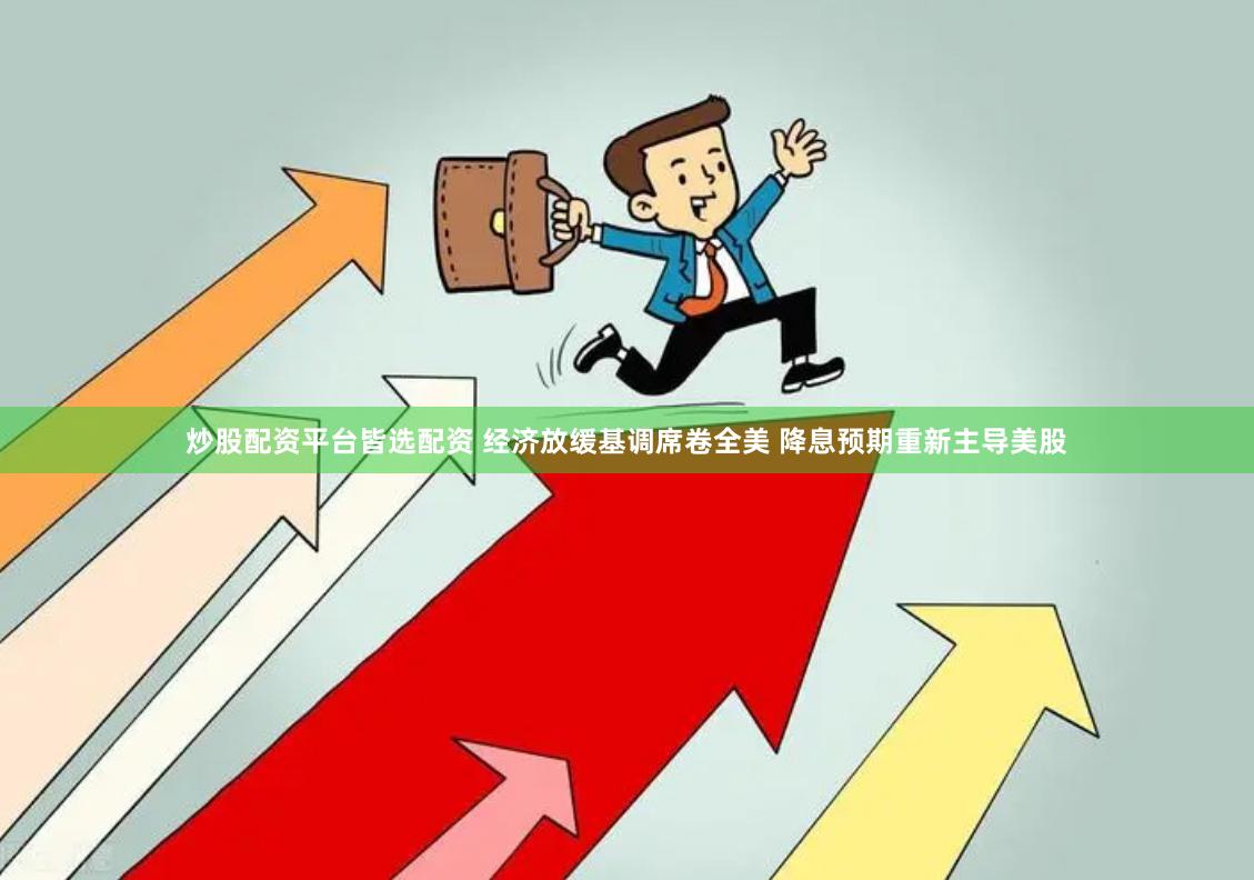 炒股配资平台皆选配资 经济放缓基调席卷全美 降息预期重新主导美股