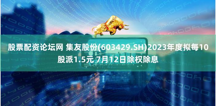 股票配资论坛网 集友股份(603429.SH)2023年度拟每10股派1.5元 7月12日除权除息
