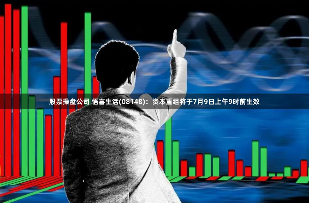 股票操盘公司 悟喜生活(08148)：资本重组将于7月9日上午9时前生效