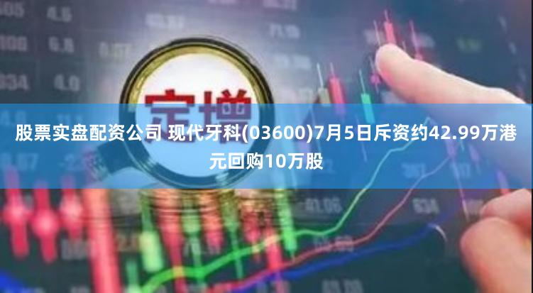股票实盘配资公司 现代牙科(03600)7月5日斥资约42.99万港元回购10万股