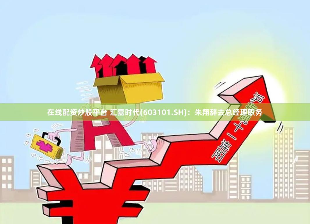 在线配资炒股平台 汇嘉时代(603101.SH)：朱翔辞去总经理职务