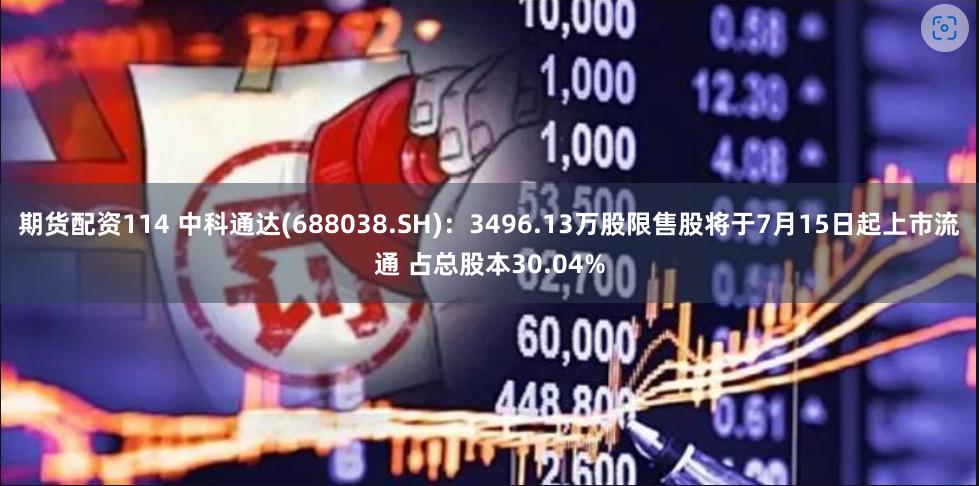 期货配资114 中科通达(688038.SH)：3496.13万股限售股将于7月15日起上市流通 占总股本30.04%