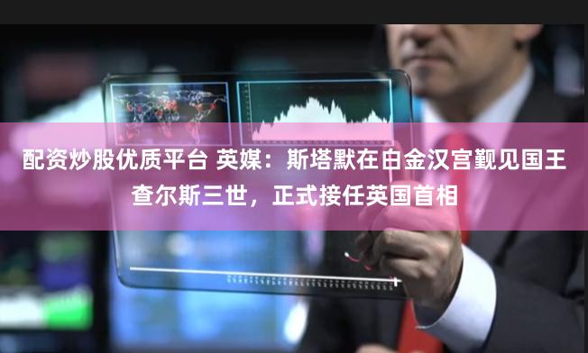 配资炒股优质平台 英媒：斯塔默在白金汉宫觐见国王查尔斯三世，正式接任英国首相