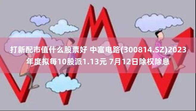 打新配市值什么股票好 中富电路(300814.SZ)2023年度拟每10股派1.13元 7月12日除权除息