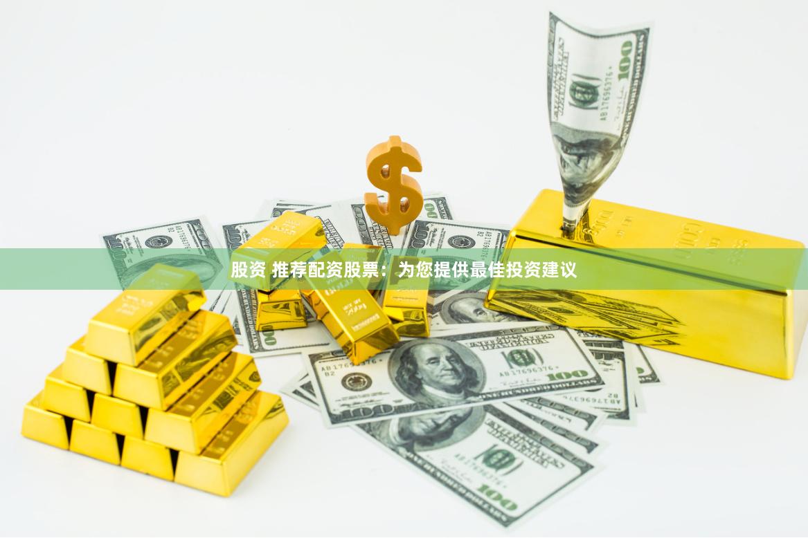 股资 推荐配资股票：为您提供最佳投资建议