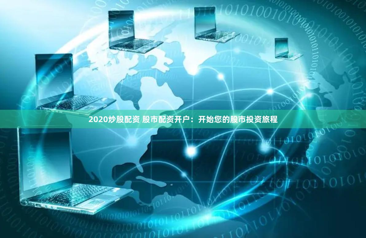 2020炒股配资 股市配资开户：开始您的股市投资旅程