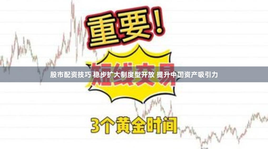 股市配资技巧 稳步扩大制度型开放 提升中国资产吸引力