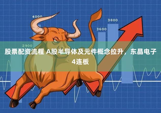 股票配资流程 A股半导体及元件概念拉升，东晶电子4连板