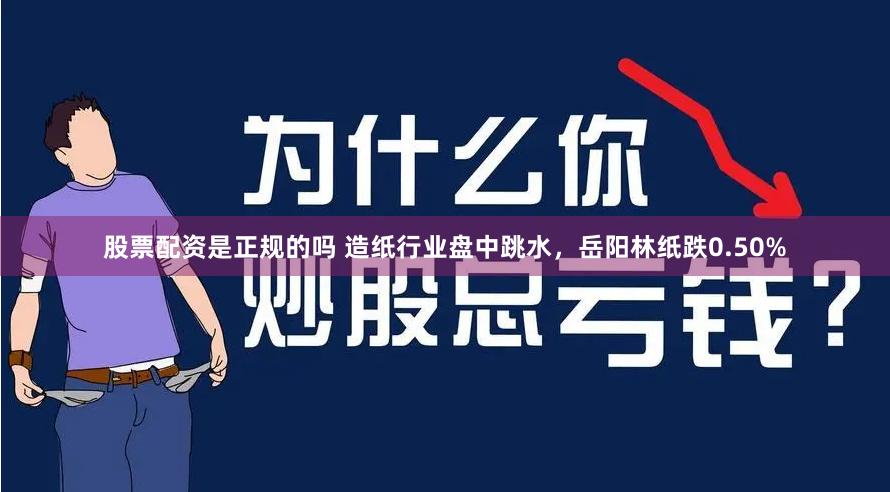 股票配资是正规的吗 造纸行业盘中跳水，岳阳林纸跌0.50%