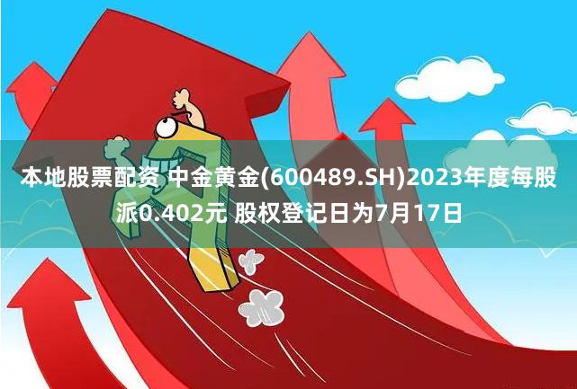 本地股票配资 中金黄金(600489.SH)2023年度每股派0.402元 股权登记日为7月17日