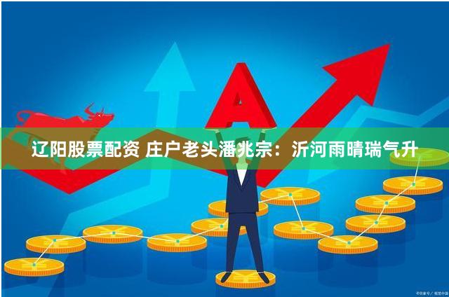 辽阳股票配资 庄户老头潘兆宗：沂河雨晴瑞气升