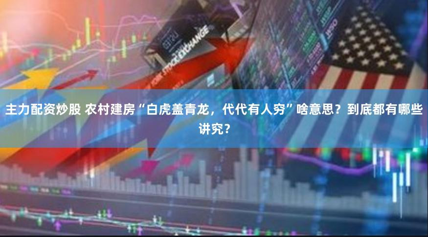 主力配资炒股 农村建房“白虎盖青龙，代代有人穷”啥意思？到底都有哪些讲究？