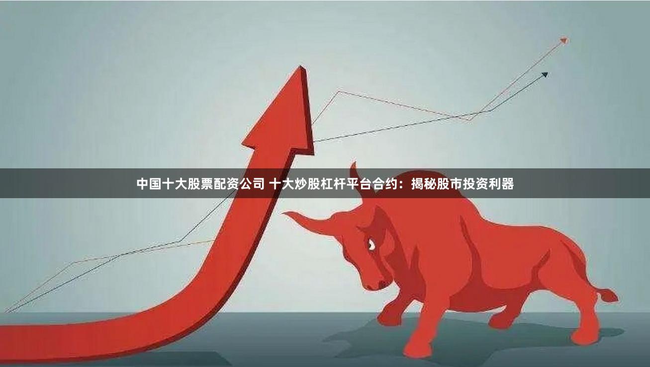 中国十大股票配资公司 十大炒股杠杆平台合约：揭秘股市投资利器