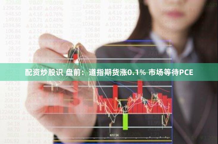 配资炒股识 盘前：道指期货涨0.1% 市场等待PCE