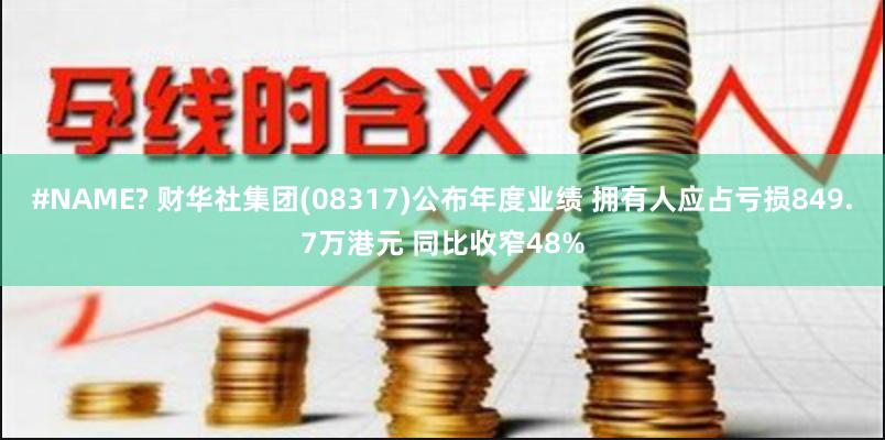 #NAME? 财华社集团(08317)公布年度业绩 拥有人应占亏损849.7万港元 同比收窄48%