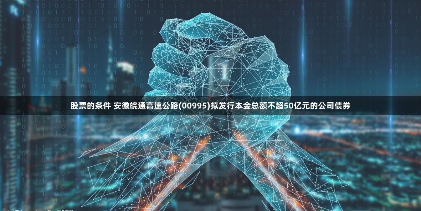股票的条件 安徽皖通高速公路(00995)拟发行本金总额不超50亿元的公司债券