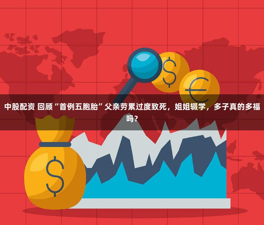 中股配资 回顾“首例五胞胎”父亲劳累过度致死，姐姐辍学，多子真的多福吗？