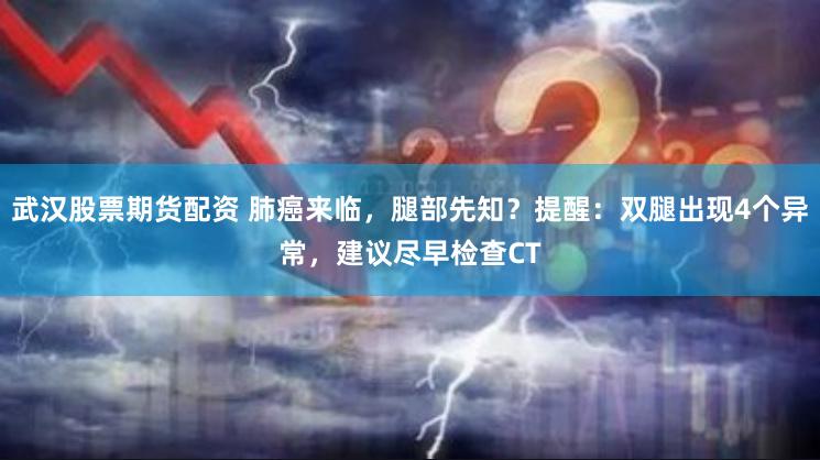武汉股票期货配资 肺癌来临，腿部先知？提醒：双腿出现4个异常，建议尽早检查CT