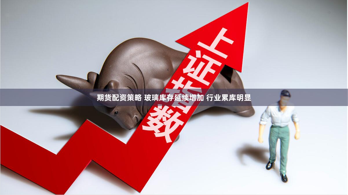 期货配资策略 玻璃库存延续增加 行业累库明显