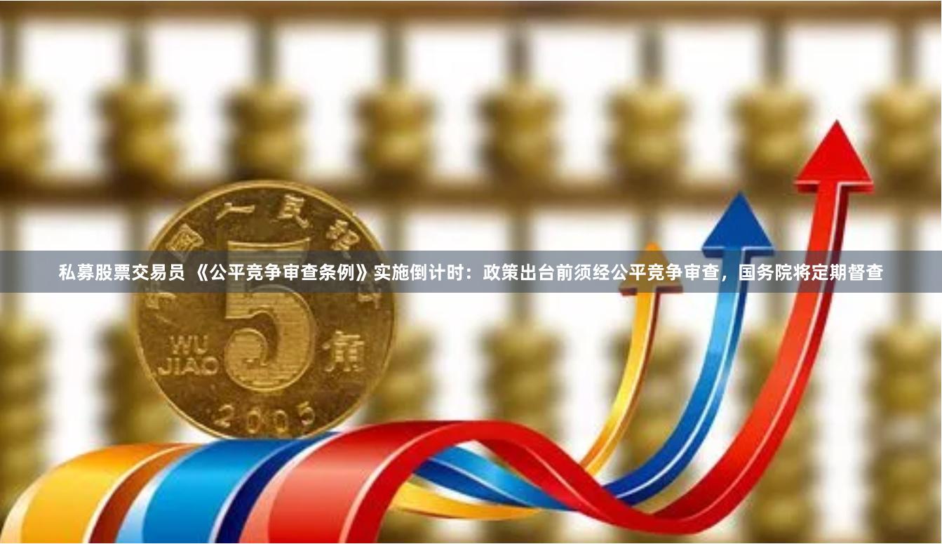私募股票交易员 《公平竞争审查条例》实施倒计时：政策出台前须经公平竞争审查，国务院将定期督查