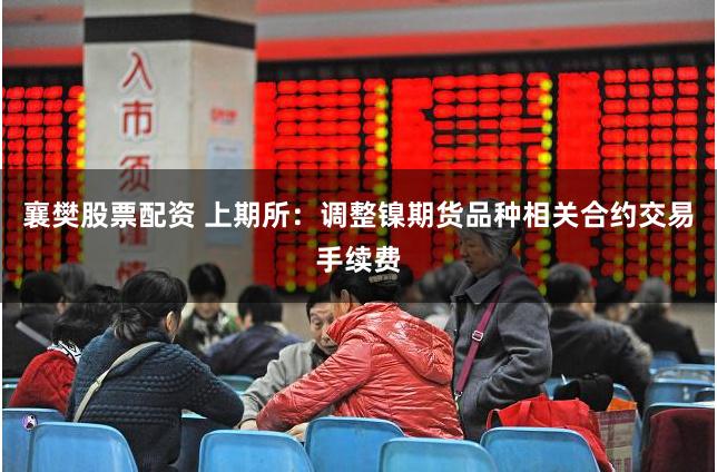 襄樊股票配资 上期所：调整镍期货品种相关合约交易手续费