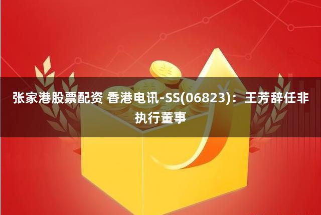 张家港股票配资 香港电讯-SS(06823)：王芳辞任非执行董事
