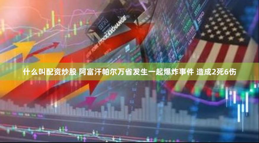 什么叫配资炒股 阿富汗帕尔万省发生一起爆炸事件 造成2死6伤