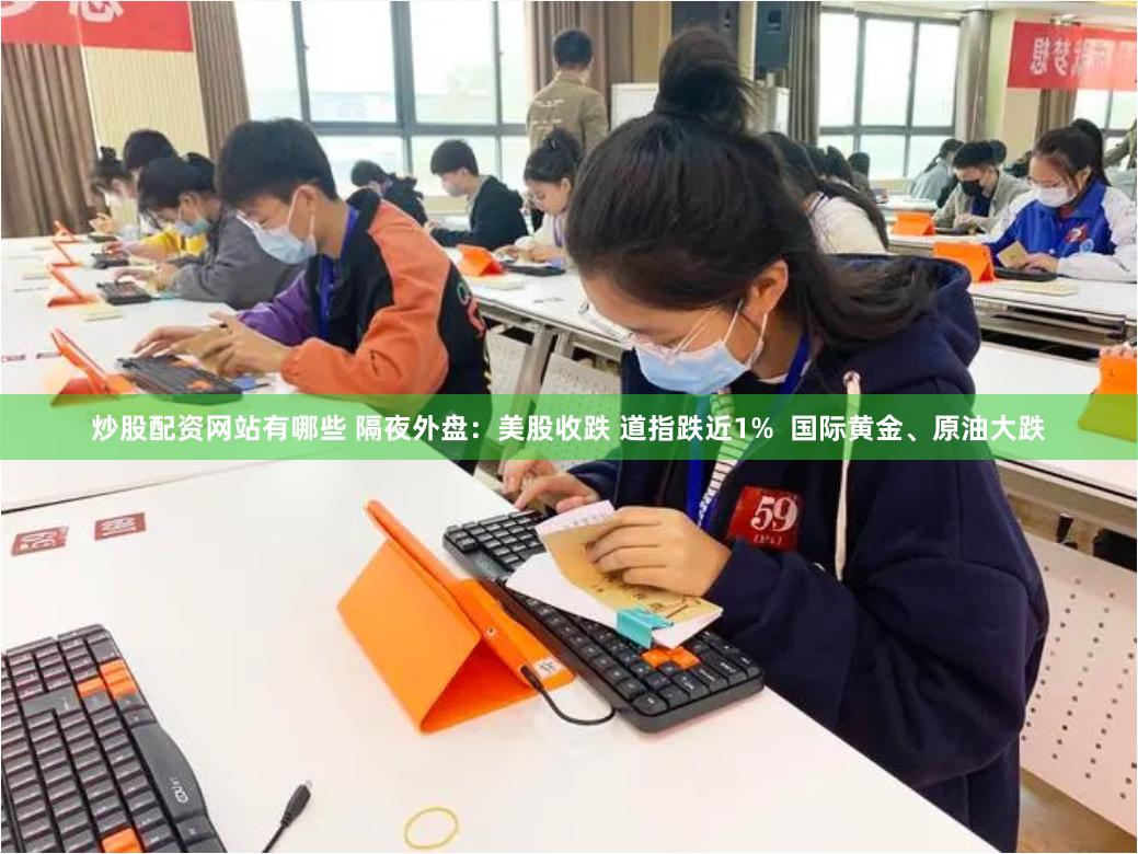 炒股配资网站有哪些 隔夜外盘：美股收跌 道指跌近1%  国际黄金、原油大跌