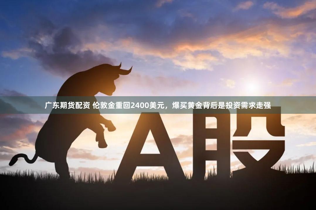 广东期货配资 伦敦金重回2400美元，爆买黄金背后是投资需求走强
