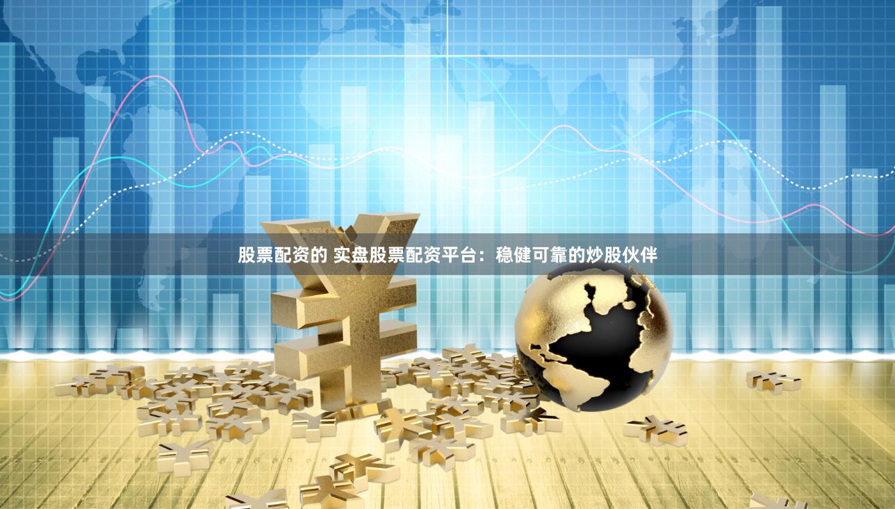 股票配资的 实盘股票配资平台：稳健可靠的炒股伙伴